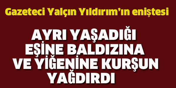 AYRI YAŞADIĞI EŞİNE, BALDIZINA VE YEĞENİNE KURŞUN YAĞDIRDI