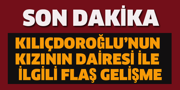 KILIÇDAROĞLU'NUN KIZININ DAİRESİ İLE İLGİLİ FLAŞ GELİŞME