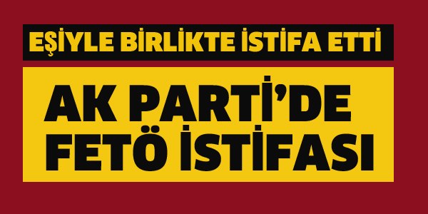 AK PARTİ'DE FLAŞ FETÖ İSTİFASI