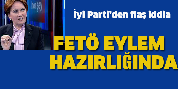 İYİ PARTİ'DEN FLAŞ FETÖ İDDİA: FETÖ EYLEM HAZIRLIĞINDA