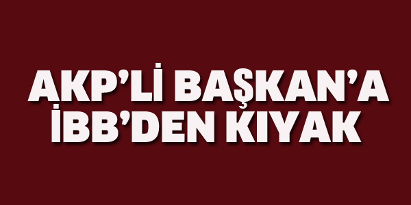 AKP'Lİ BAŞKAN'A İBB'DEN KIYAK