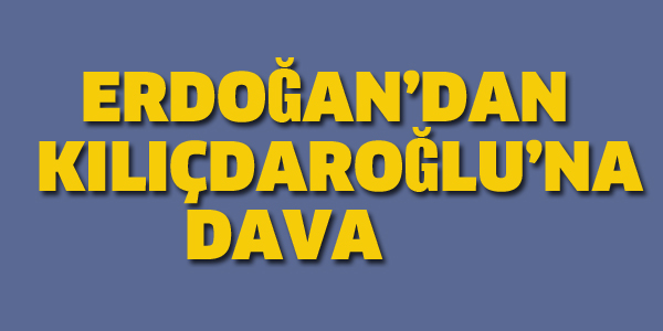 ERDOĞAN'DAN KILIÇDAROĞLU'NA DAVA