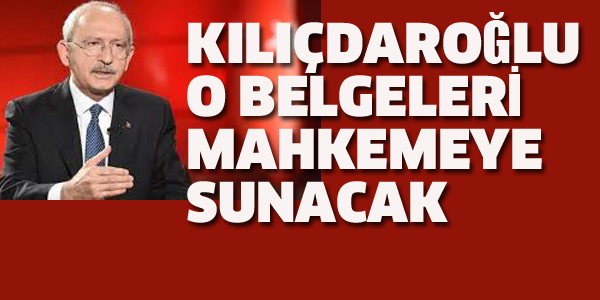 KILIÇDAROĞLU O BELGELERİ MAHKEMEYE SUNACAK