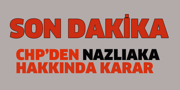 CHP'DEN NAZLIAKA HAKKINDA KARAR