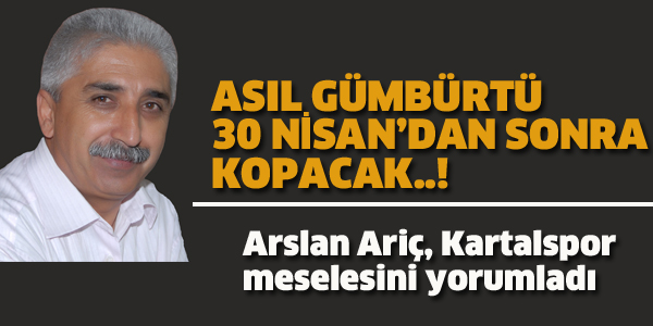 ARSLAN ARİÇ, ASIL GÜMBÜRTÜ 30 NİSAN'DAN SONRA KOPACAK.!