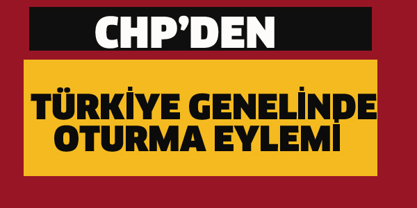 CHP'DEN TÜRKİYE GENELİNDE OTURMA EYLEMİ