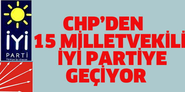 CHP'DEN 15 MİLLETVEKİLİ İYİ PARTİYE GEÇİYOR