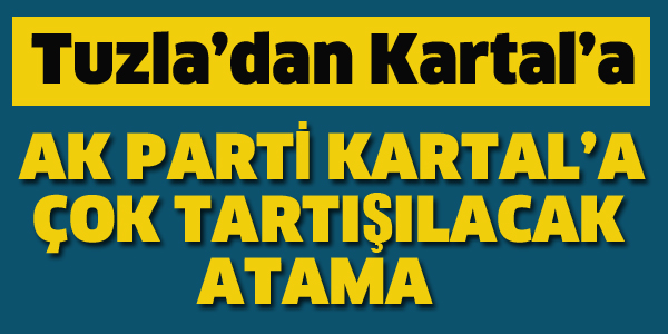 AK PARTİ KARTAL'A ÇOK TARTIŞILACAK ATAMA