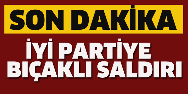 İYİ PARTİ'YE BIÇAKLI SALDIRI