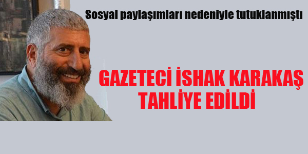 GAZETECİ İSHAK KARAKAŞ TAHLİYE EDİLDİ