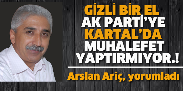 ARSLAN ARİÇ:GİZLİ BİR EL AK PARTİ'YE KARTAL'DA MUHALEFET YAPTIRMIYOR.!