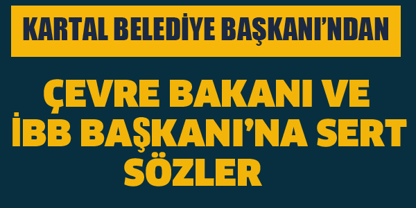 KARTAL BELEDİYE BAŞKANI'NDAN BAKAN VE İBB BAŞKANI'NA SERT SÖZLER