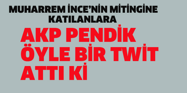 AKP PENDİK, MUHARREM İNCE'NİN MİTİNGİNE KATILANLARA ÖYLE BİR TWİT ATTI KI