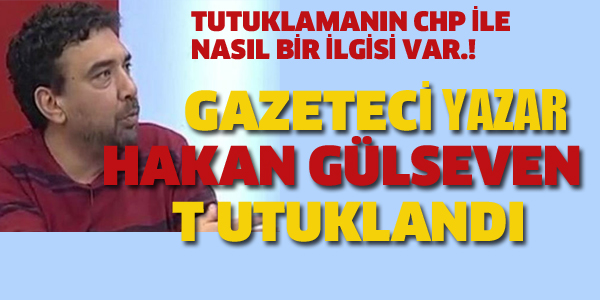 GAZETECİ YAZAR HAKAN GÜLSEVEN TUTUKLANDI