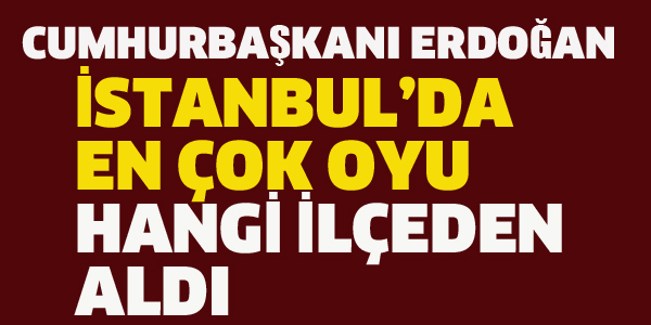 ERDOĞAN EN ÇOK OYU HANGİ İLÇEDEN ALDI