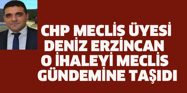 CHP MECLİS ÜYESİ ERZİNCAN O İHALEYİ MECLİS GÜNDEMİNE TAŞIDI