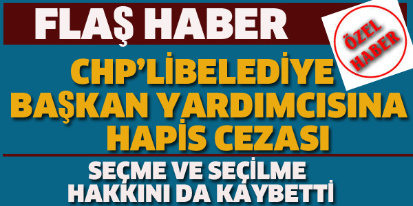 CHP'Lİ BELEDİYE BAŞKAN YARDIMCISINA HAPİS CEZASI