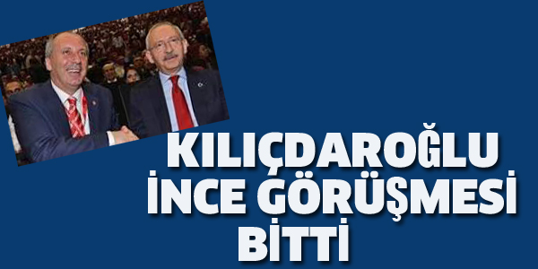 KILIÇDAROĞLU İNCE GÖRÜŞMESİ BİTTİ