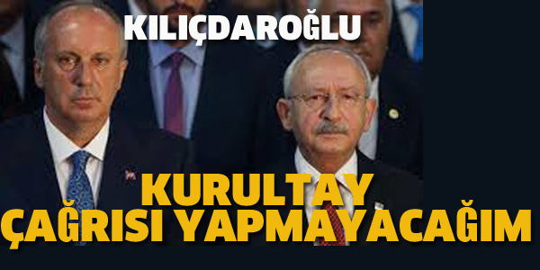 KILIÇDAROĞLU:KURULTAY ÇAĞRISI YAPMAYACAĞIM