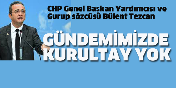 CHP SÖZCÜSÜ TEZCAN:GÜNDEMİMİZDE KURULTAY YOK