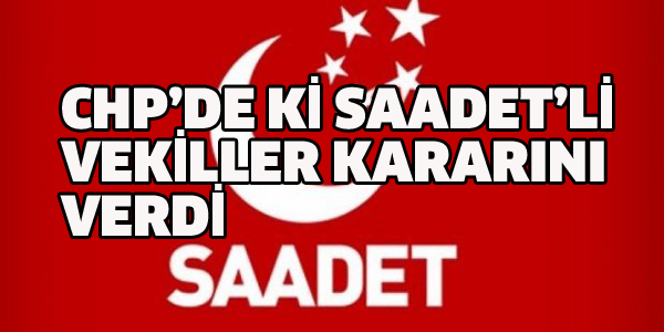 CHP'DE Kİ SAADETLİ VEKİLLER KARARINI VERDİ