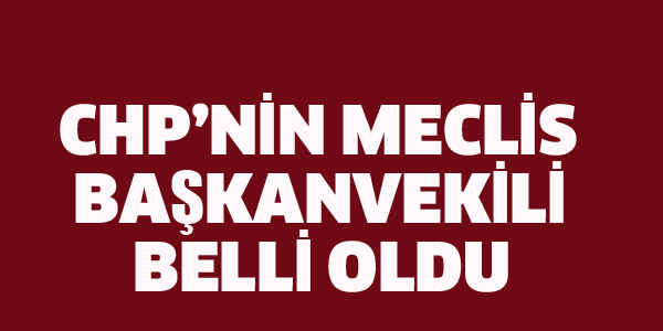 CHP'NİN MECLİS BAŞKANVEKİLİ BELLİ OLDU