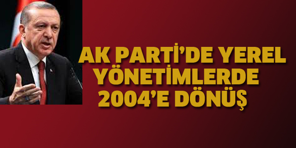 AK PARTİ'DE YEREL YÖNETİMLERDE 2004'E DÖNÜŞ