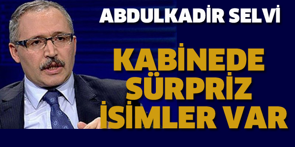 ABDULKADİR SELVİ: KABİNEDE SÜRPRİZ İSİMLER VAR