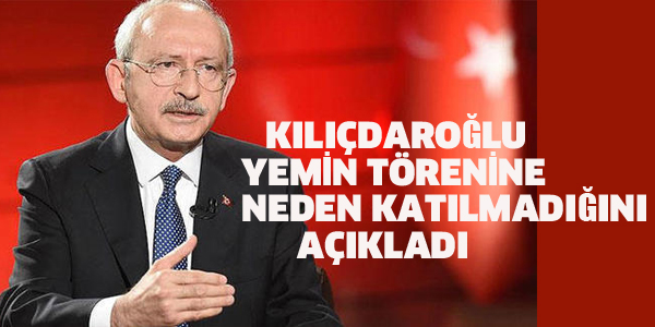 KILIÇDAROĞLU YEMİN TÖRENİNE NEDEN KATILMADIĞINI AÇIKLADI