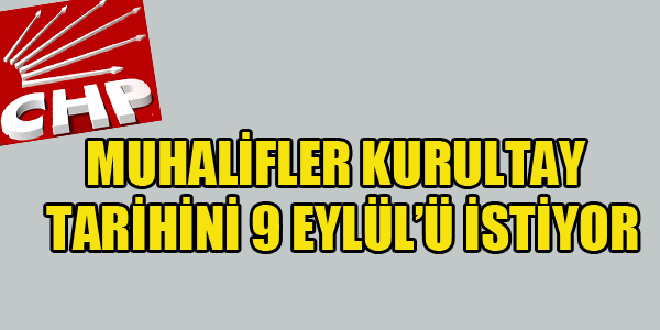 CHP'DE MUHALİFLER KURULTAY TARİHİ 9 EYLÜL'Ü İSTİYOR