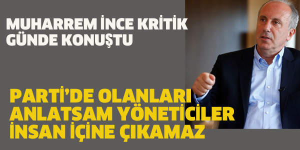 İNCE: PARTİDE OLANLARI ANLATSAM YÖNETİCİLER İNSAN İÇİNE ÇIKAMAZ