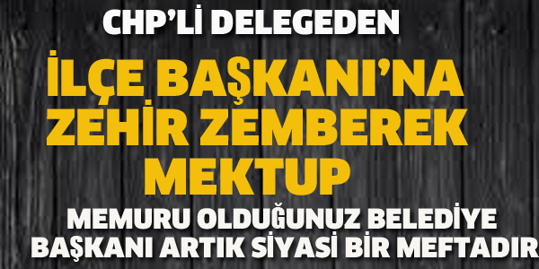 CHP'Lİ DELEGEDEN, İLÇE BAŞKANI'NA ZEHİR ZEMBEREK MEKTUP