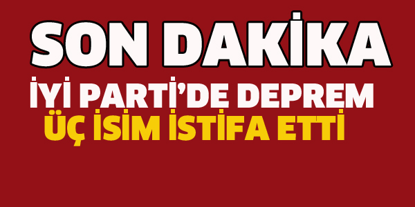 İYİ PARTİ'DE ŞOK İSTİFALAR