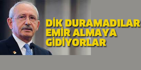 KILIÇDAROĞLU "DİK DURAMADILAR EMİR ALMAYA GİDİYORLAR"