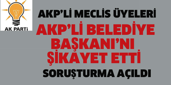 AKP'Lİ MECLİS ÜYELERİ, AKP'Lİ BELEDİYE BAŞKANI'NI ŞİKAYET ETTİ