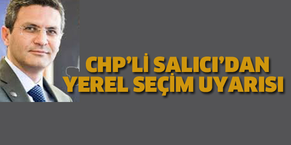 CHP'Lİ SALICI'DAN KRİTİK YEREL SEÇİM UYARISI