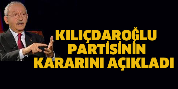 KILIÇDAROĞLU PARTİSİNİN KARARINI AÇIKLADI