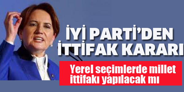 İYİ PARTİ'DEN İTTİFAK KARARI