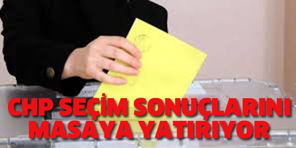 CHP SEÇİM SONUÇLARINI MASAYA YATIRIYOR