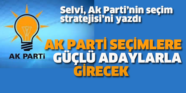 AK PARTİ SEÇİMLERE GÜÇLÜ ADAYLARLA GİRECEK