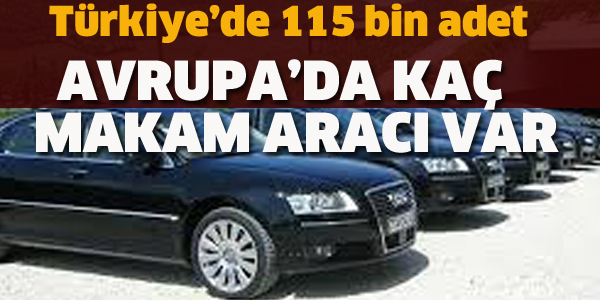 TÜRKİYE'DE 115 BİN, AVRUPA'DA KAÇ MAKAM ARACI VAR