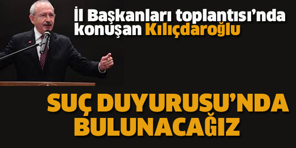 KILIÇDAROĞLU "SUÇ DUYURUSUNDA BULUNACAĞIZ"