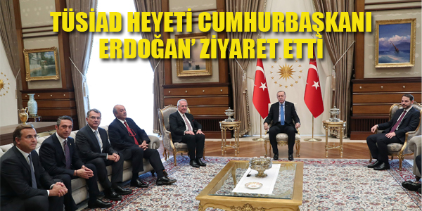 TÜSİAD HEYETİ CUMHURBAŞKANI ERDOĞAN'I ZİYARET ETTİ