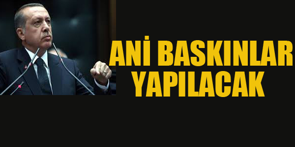 CUMHURBAŞKANI ERDOĞAN:ANİ BASKINLAR YAPILACAK