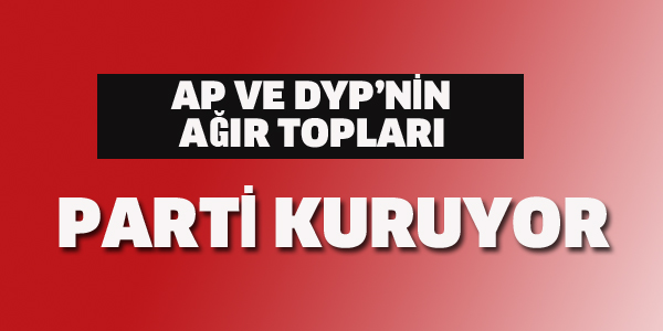 AP VE DYP'NİN AĞIR TOPLARI PARTİ KURUYOR