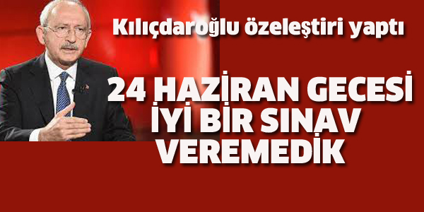 KILIÇDAROĞLU:24 HAZİRAN GECESİ İYİ BİR SINAV VEREMEDİK