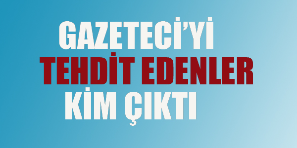 GAZETECİYİ TEHDİT EDENLER KİM ÇIKTI