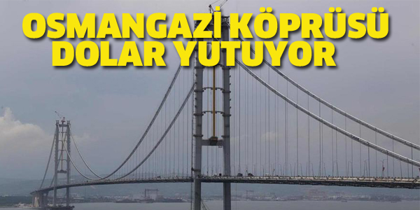 OSMANGAZİ KÖPRÜSÜ DOLAR YUTUYOR