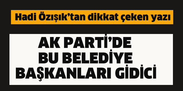 AK PARTİ'DE BU BELEDİYE BAŞKANLARI GİDİCİ