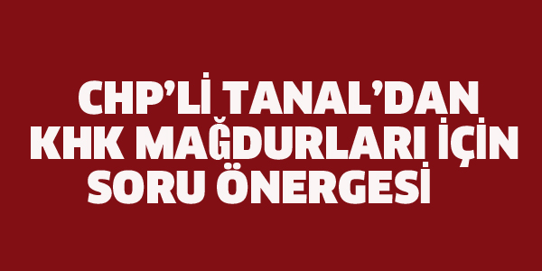 CHP'Lİ TANAL'DAN KHK MAĞDURLARI İÇİN SORU ÖNERGESİ